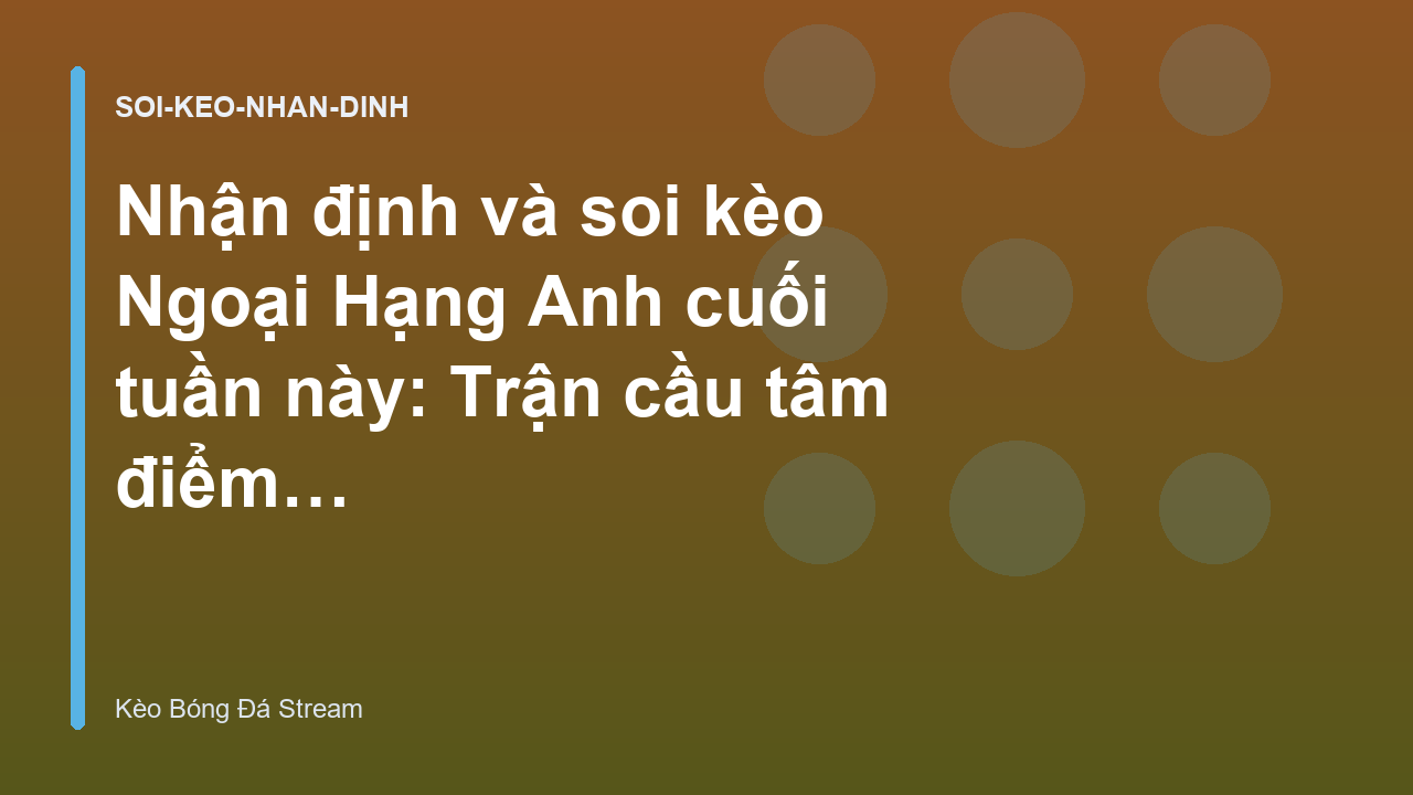Nhận định và soi kèo Ngoại Hạng Anh cuối tuần này: Trận cầu tâm điểm - Kèo Bóng Đá Stream